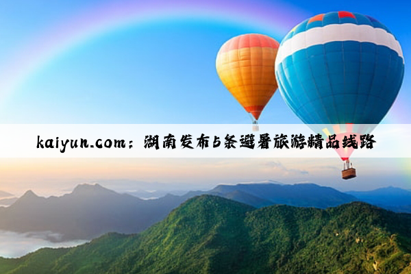 kaiyun.com：湖南发布5条避暑旅游精品线路