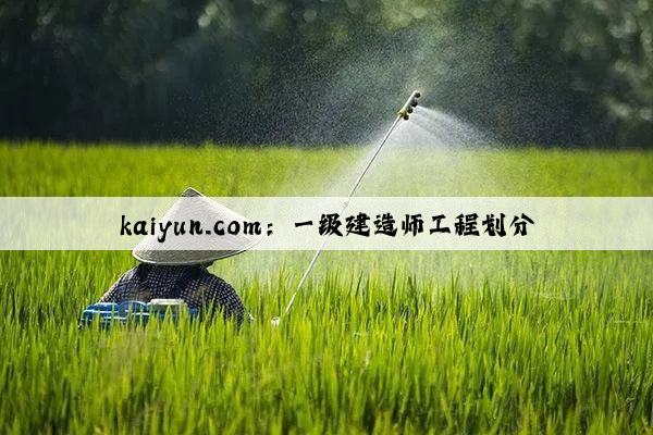 kaiyun.com：一级建造师工程划分